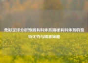 竞彩足球分析预测有料体育揭秘有料体育的独特优势与精准策略
