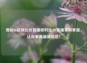 竞彩36足球比分直播即时比分直播实时更新，让你掌握最新信息！