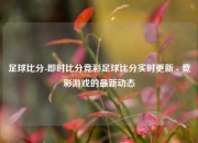 足球比分-即时比分竞彩足球比分实时更新 - 竞彩游戏的最新动态