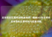 足球竞彩比赛时间精准预测！揭秘2023年世界杯足球竞彩比赛时间与结果分析