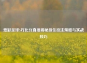竞彩足球5万比分直播揭秘最佳投注策略与实战技巧