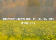 竞彩足球比分直胜平负直、胜、平、负，你的选择是什么？