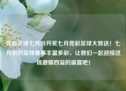 竞彩足球七月份开奖七月竞彩足球大放送！七月份的足球赛事丰富多彩，让我们一起迎接这场激情四溢的盛宴吧！
