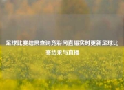足球比赛结果查询竞彩网直播实时更新足球比赛结果与直播