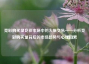 竞彩购买量竞彩市场中的火爆交易——分析竞彩购买量背后的市场趋势与心理因素