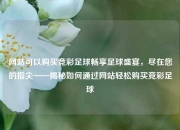 网站可以购买竞彩足球畅享足球盛宴，尽在您的指尖——揭秘如何通过网站轻松购买竞彩足球