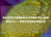 竞彩足球比分直播即时比分竞彩足球比分直播即时比分——把握足球盛宴的实时快感