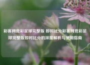彩客网竞彩足球完整版 即时比分彩客网竞彩足球完整版即时比分的深度解析与使用指南