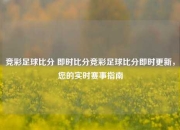 竞彩足球比分 即时比分竞彩足球比分即时更新，您的实时赛事指南