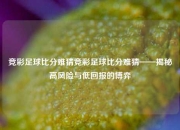 竞彩足球比分难猜竞彩足球比分难猜——揭秘高风险与低回报的博弈