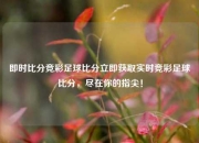 即时比分竞彩足球比分立即获取实时竞彩足球比分，尽在你的指尖！