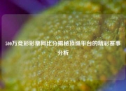 500万竞彩彩票网比分揭秘顶级平台的精彩赛事分析