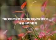如何竞彩足球猜比分如何竞彩足球猜比分——策略与技巧指南