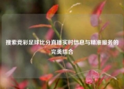 搜索竞彩足球比分直播实时信息与精准服务的完美结合