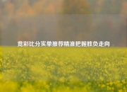 竞彩比分实单推荐精准把握胜负走向
