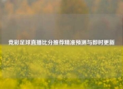 竞彩足球直播比分推荐精准预测与即时更新