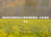 竞彩网足球即时比分竞彩网把握每一次机遇的平台
