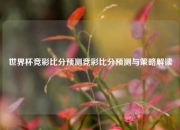 世界杯竞彩比分预测竞彩比分预测与策略解读