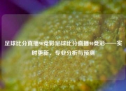 足球比分直播90竞彩足球比分直播90竞彩——实时更新、专业分析与预测