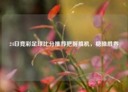 24日竞彩足球比分推荐把握胜机，稳操胜券