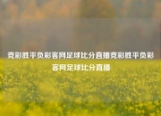 竞彩胜平负彩客网足球比分直播竞彩胜平负彩客网足球比分直播