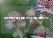 彩客完整比分竞彩网您的在线博彩首选平台