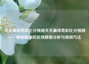 天天盈球竞彩比分预测天天盈球竞彩比分预测——揭秘精准的足球数据分析与预测方法