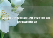 竞彩足球比分直播新竞彩足球比分直播新体验，为您带来即时精彩！
