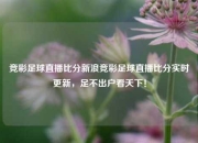 竞彩足球直播比分新浪竞彩足球直播比分实时更新，足不出户看天下！