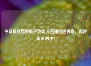 今日足球竞彩胜平负比分直播把握机会，赢得精彩对决！