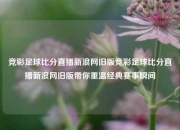 竞彩足球比分直播新浪网旧版竞彩足球比分直播新浪网旧版带你重温经典赛事瞬间