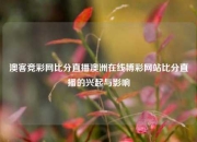 澳客竞彩网比分直播澳洲在线博彩网站比分直播的兴起与影响