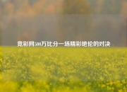 竞彩网500万比分一场精彩绝伦的对决