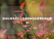 篮球比赛竞彩比分直播揭秘专业赛事的精彩瞬间