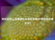 竞彩足球app在哪猜比分竞彩足球APP如何轻松猜比分？