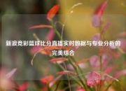 新浪竞彩篮球比分直搐实时数据与专业分析的完美结合
