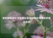 竞彩网篮球比分直播彩客网探索在线博彩的多元世界