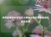 体育彩票竞彩足球比分两种不同却紧密相连的娱乐选择