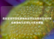 竞彩足球开奖结果查询足球比分竞彩足球开奖结果查询与足球比分实时更新