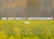 德国vs英格兰竞彩比分一场欧洲足球盛宴的巅峰对决