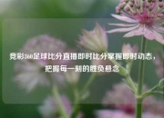 竞彩360足球比分直播即时比分掌握即时动态，把握每一刻的胜负悬念