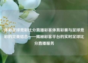 体彩足球竞彩比分直播彩客体育彩票与足球竞彩的完美结合——揭秘彩客平台的实时足球比分直播服务