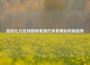 竞彩比分足球即探索现代体育博彩的新趋势