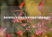 竞彩即时比分直播篮球实时竞技与数据解析