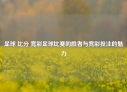 足球 比分 竞彩足球比赛的胜者与竞彩投注的魅力