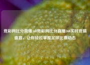 竞彩网比分直播360竞彩网比分直播360实时竞猜盛宴，让你轻松掌握足球比赛动态