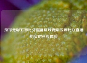 足球竞彩五百比分直播足球竞彩五百比分直播的实时在线体验