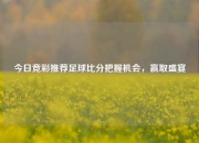 今日竞彩推荐足球比分把握机会，赢取盛宴