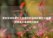 竞彩足球彩票比分直播竞彩足球彩票比分直播的未来发展趋势与挑战
