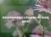 竞彩足球预测直播比分实时直播比分，助你稳操胜券！